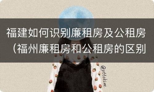 福建如何识别廉租房及公租房（福州廉租房和公租房的区别）
