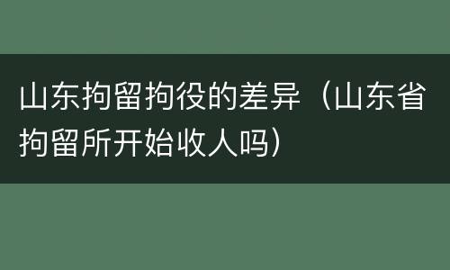 山东拘留拘役的差异（山东省拘留所开始收人吗）