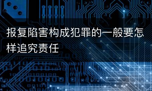报复陷害构成犯罪的一般要怎样追究责任