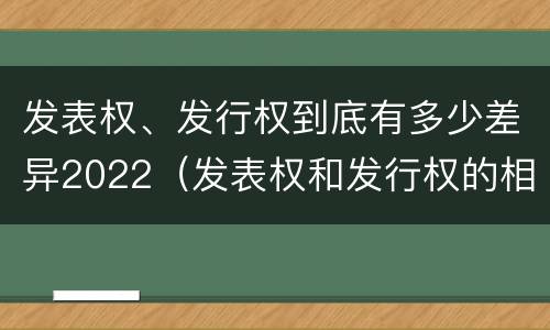 发表权、发行权到底有多少差异2022（发表权和发行权的相同点）