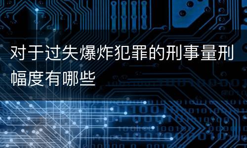 对于过失爆炸犯罪的刑事量刑幅度有哪些