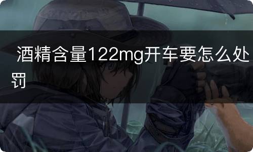  酒精含量122mg开车要怎么处罚