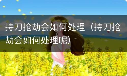 持刀抢劫会如何处理（持刀抢劫会如何处理呢）