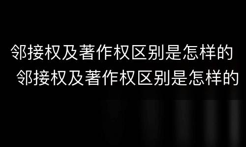 邻接权及著作权区别是怎样的 邻接权及著作权区别是怎样的权利