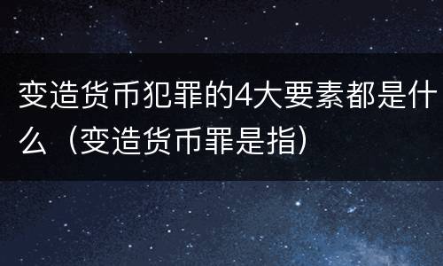 变造货币犯罪的4大要素都是什么（变造货币罪是指）