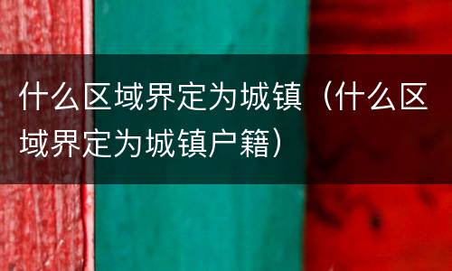 什么区域界定为城镇（什么区域界定为城镇户籍）