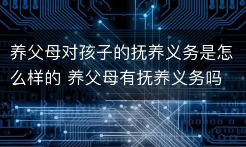 养父母对孩子的抚养义务是怎么样的 养父母有抚养义务吗