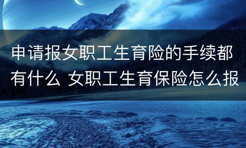 申请报女职工生育险的手续都有什么 女职工生育保险怎么报销,需要什么资料