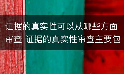 证据的真实性可以从哪些方面审查 证据的真实性审查主要包括哪些内容