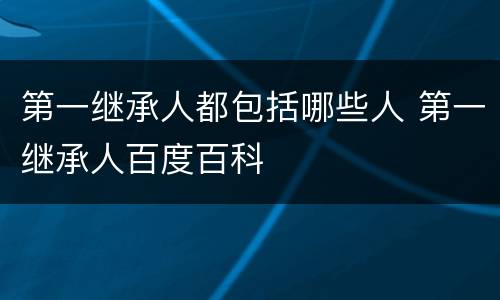 第一继承人都包括哪些人 第一继承人百度百科
