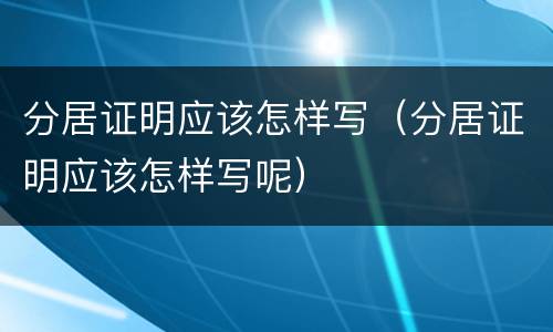 分居证明应该怎样写（分居证明应该怎样写呢）