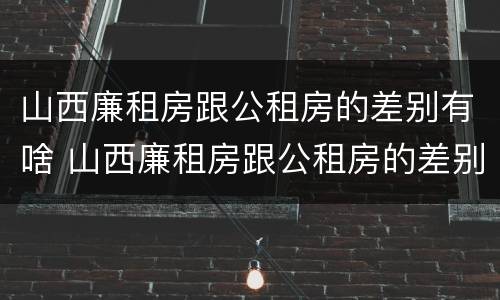山西廉租房跟公租房的差别有啥 山西廉租房跟公租房的差别有啥不一样
