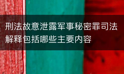 刑法故意泄露军事秘密罪司法解释包括哪些主要内容