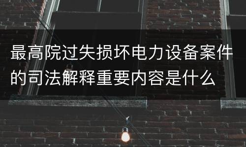 最高院过失损坏电力设备案件的司法解释重要内容是什么