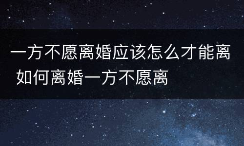 一方不愿离婚应该怎么才能离 如何离婚一方不愿离
