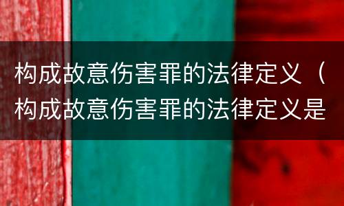 构成故意伤害罪的法律定义（构成故意伤害罪的法律定义是）