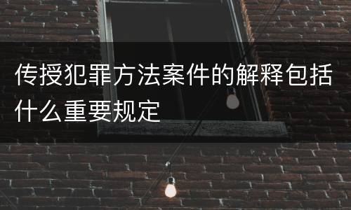 传授犯罪方法案件的解释包括什么重要规定