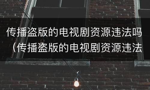 传播盗版的电视剧资源违法吗(传播盗版的电视剧资源违法吗判几年)