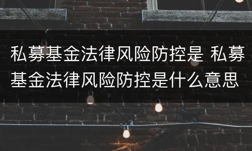私募基金法律风险防控是 私募基金法律风险防控是什么意思