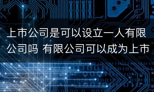 上市公司是可以设立一人有限公司吗 有限公司可以成为上市公司吗