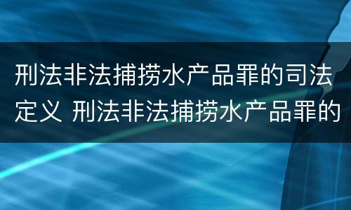 刑法非法捕捞水产品罪的司法定义 刑法非法捕捞水产品罪的司法定义是什么