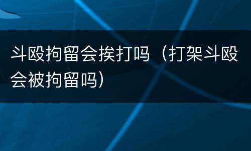 斗殴拘留会挨打吗（打架斗殴会被拘留吗）