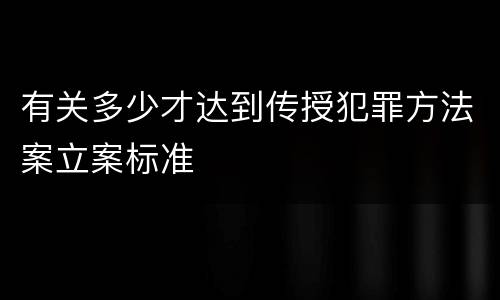 有关多少才达到传授犯罪方法案立案标准