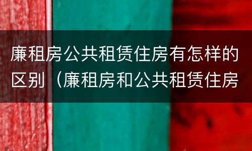 廉租房公共租赁住房有怎样的区别（廉租房和公共租赁住房有什么区别）