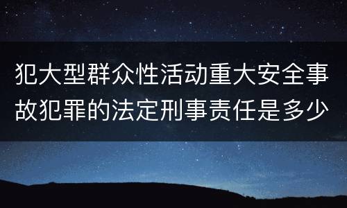 犯大型群众性活动重大安全事故犯罪的法定刑事责任是多少