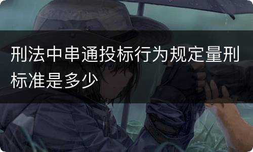 刑法中串通投标行为规定量刑标准是多少