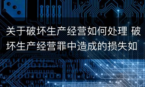 关于破坏生产经营如何处理 破坏生产经营罪中造成的损失如何处理