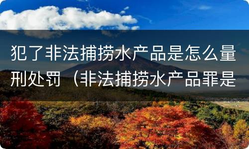 犯了非法捕捞水产品是怎么量刑处罚（非法捕捞水产品罪是行为犯吗）