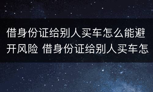 借身份证给别人买车怎么能避开风险 借身份证给别人买车怎么能避开风险啊