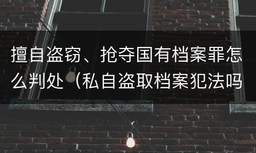 擅自盗窃、抢夺国有档案罪怎么判处（私自盗取档案犯法吗）