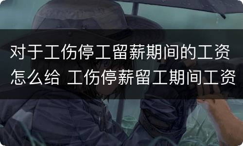 对于工伤停工留薪期间的工资怎么给 工伤停薪留工期间工资怎么发放