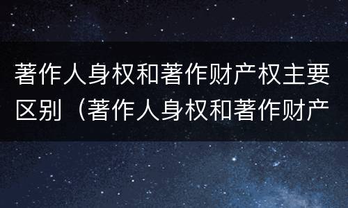 著作人身权和著作财产权主要区别（著作人身权和著作财产权主要区别是什么）