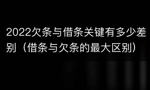 2022欠条与借条关键有多少差别（借条与欠条的最大区别）