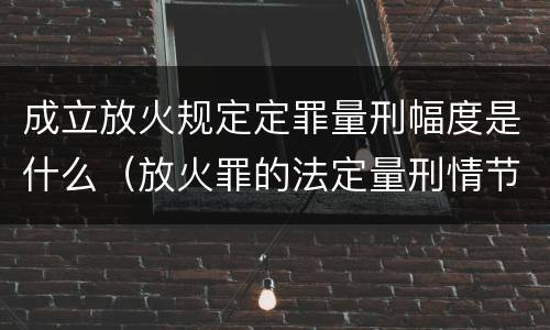 成立放火规定定罪量刑幅度是什么（放火罪的法定量刑情节）