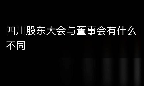 四川股东大会与董事会有什么不同