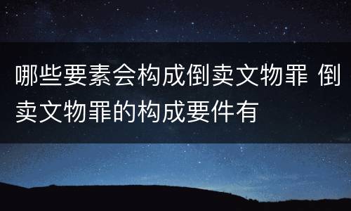 哪些要素会构成倒卖文物罪 倒卖文物罪的构成要件有