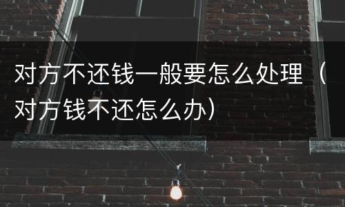 对方不还钱一般要怎么处理（对方钱不还怎么办）