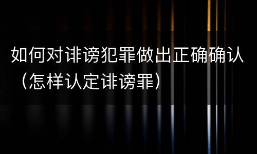 如何对诽谤犯罪做出正确确认（怎样认定诽谤罪）