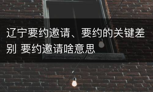 辽宁要约邀请、要约的关键差别 要约邀请啥意思