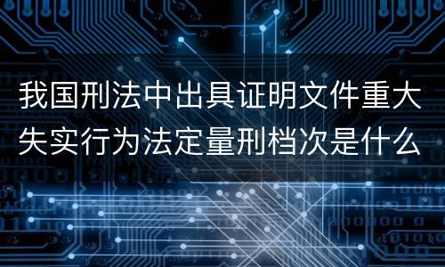 我国刑法中出具证明文件重大失实行为法定量刑档次是什么