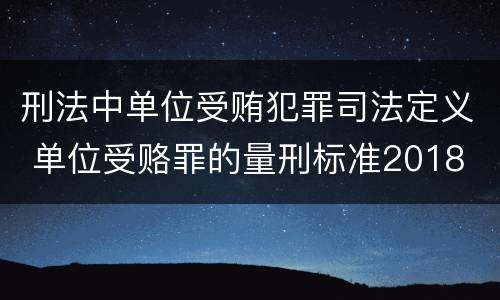 刑法中单位受贿犯罪司法定义 单位受赂罪的量刑标准2018