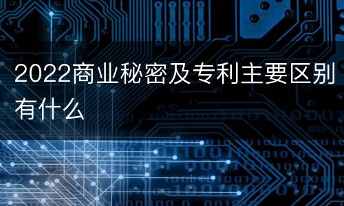 2022商业秘密及专利主要区别有什么