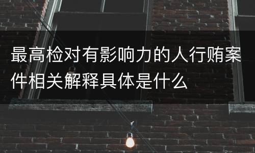 最高检对有影响力的人行贿案件相关解释具体是什么