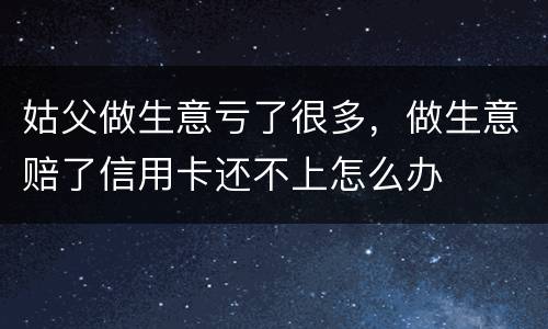 姑父做生意亏了很多，做生意赔了信用卡还不上怎么办