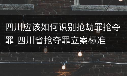 四川应该如何识别抢劫罪抢夺罪 四川省抢夺罪立案标准