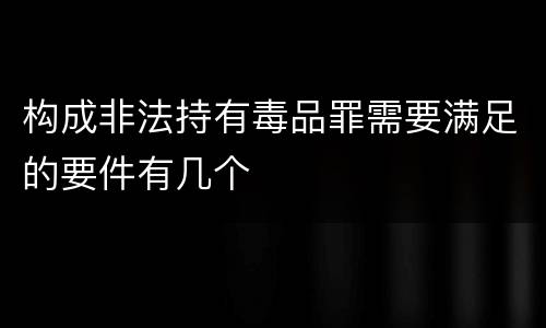 构成非法持有毒品罪需要满足的要件有几个